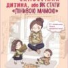«Самостійна дитина, або Як стати «лінивою мамою»» Анна Бикова