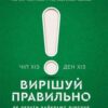 «Вирішуй правильно! Як обрати найкраще рішення в житті та на роботі» Чіп Хіз, Ден Хіз