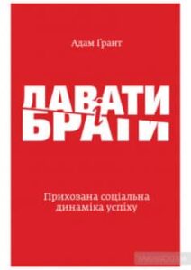 «Давати і брати. Прихована соціальна динаміка успіху» Адам Ґрант