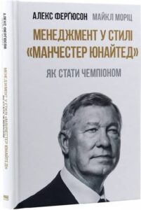 «Менеджмент у стилі “Манчестер Юнайтед” Як стати чемпіоном» Алекс Фергюсон, Майкл Моріц