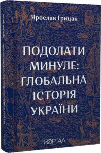 «Подолати минуле. Глобальна історія України» Ярослав Грицак