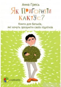 «Як пригорнути кактус? Книга для батьків, які хочуть зрозуміти своїх підлітків» Анна Гресь