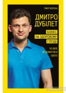 «Дмитро Дубілет. Бізнес на здоровому глузді. 50 ідей, як домогтися свого» Тімур Ворона